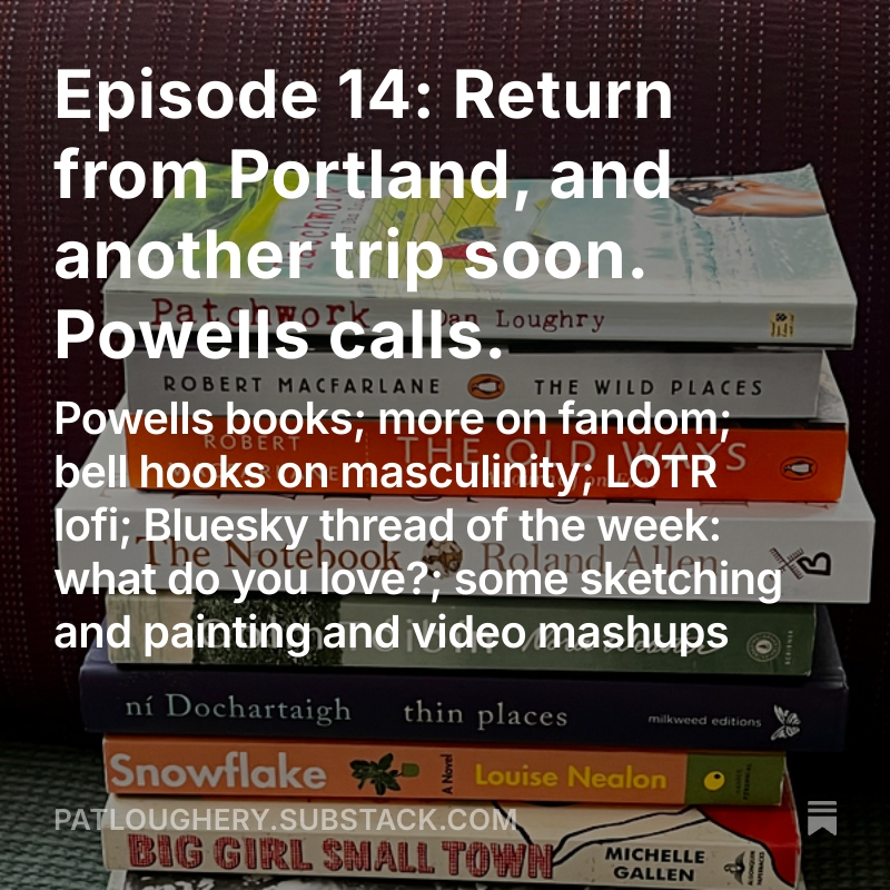 A stgack of books in teh background, covered by white text saying: Episode 14: Return from Portland, and another trip soon. Powells calls.&10;Powells books; more on fandom; bell hooks on masculinity; LOTR lofi; Bluesky thread of the week: what do you love?; some sketching and painting and video mashups